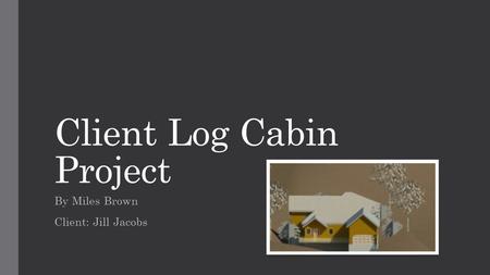 Client Log Cabin Project By Miles Brown Client: Jill Jacobs.