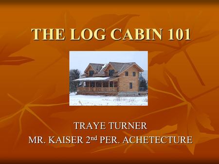 THE LOG CABIN 101 TRAYE TURNER MR. KAISER 2 nd PER. ACHETECTURE.