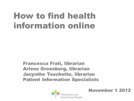 How to find health information online Francesca Frati, librarian Arlene Greenberg, librarian Jacynthe Touchette, librarian Patient Information Specialists.