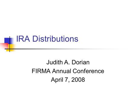IRA Distributions Judith A. Dorian FIRMA Annual Conference April 7, 2008.