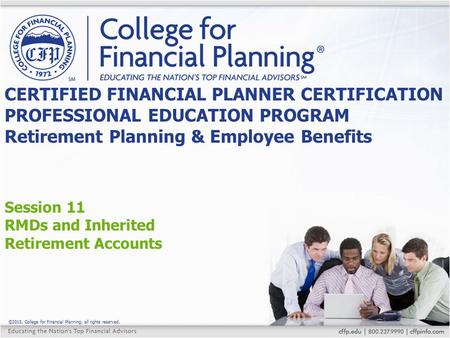 ©2015, College for Financial Planning, all rights reserved. Session 11 RMDs and Inherited Retirement Accounts CERTIFIED FINANCIAL PLANNER CERTIFICATION.