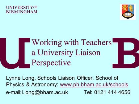 Working with Teachers – a University Liaison Perspective Lynne Long, Schools Liaison Officer, School of Physics & Astronomy: www.ph.bham.ac.uk/schoolswww.ph.bham.ac.uk/schools.