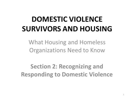 DOMESTIC VIOLENCE SURVIVORS AND HOUSING Section 2: Recognizing and Responding to Domestic Violence 1 What Housing and Homeless Organizations Need to Know.