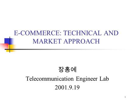 장홍예 Telecommunication Engineer Lab 2001.9.19 1 E-COMMERCE: TECHNICAL AND MARKET APPROACH.