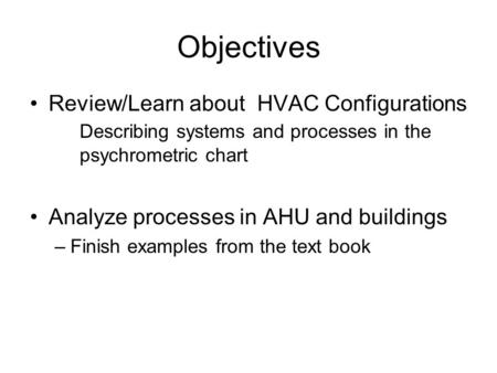 Objectives Review/Learn about HVAC Configurations Describing systems and processes in the psychrometric chart Analyze processes in AHU and buildings –Finish.