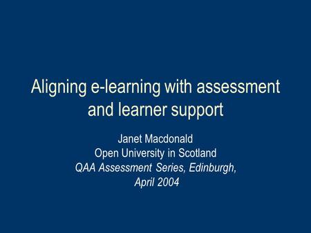 Aligning e-learning with assessment and learner support Janet Macdonald Open University in Scotland QAA Assessment Series, Edinburgh, April 2004.