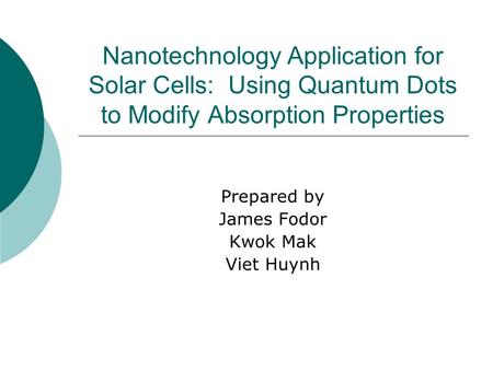 Nanotechnology Application for Solar Cells: Using Quantum Dots to Modify Absorption Properties Prepared by James Fodor Kwok Mak Viet Huynh.