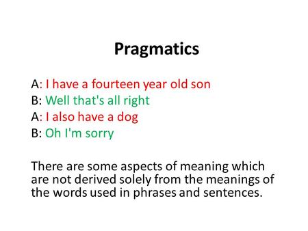 Pragmatics A: I have a fourteen year old son B: Well that's all right A: I also have a dog B: Oh I'm sorry There are some aspects of meaning which are.