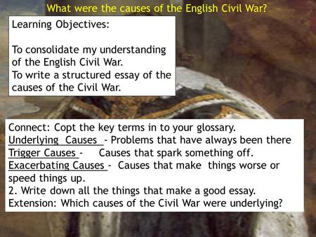 What were the causes of the English Civil War? Learning Objectives: To consolidate my understanding of the English Civil War. To write a structured essay.
