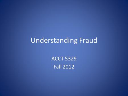 Understanding Fraud ACCT 5329 Fall 2012. Definition of Fraud Gaining an unfair advantage over another person. Legally, there must be: 1.A false statement,