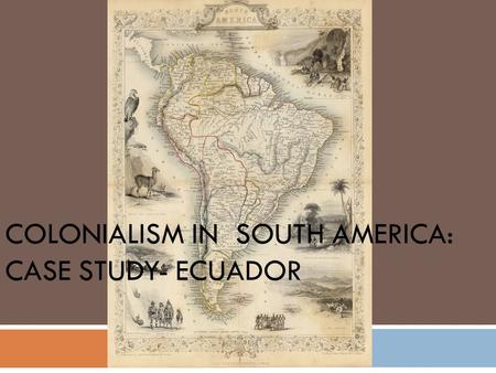 COLONIALISM IN SOUTH AMERICA: CASE STUDY- ECUADOR.