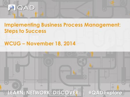 LEARN. NETWORK. DISCOVER. | #QADexplore Implementing Business Process Management: Steps to Success WCUG – November 18, 2014.
