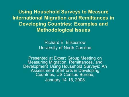 Using Household Surveys to Measure International Migration and Remittances in Developing Countries: Examples and Methodological Issues Richard E. Bilsborrow.