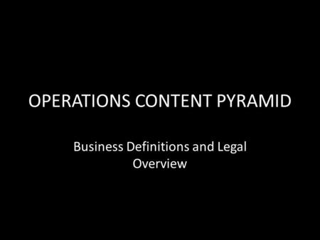OPERATIONS CONTENT PYRAMID Business Definitions and Legal Overview.