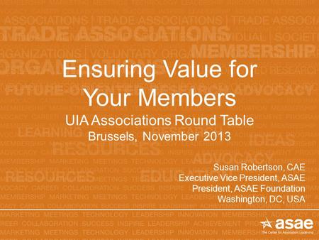 Ensuring Value for Your Members UIA Associations Round Table Brussels, November 2013 Susan Robertson, CAE Executive Vice President, ASAE President, ASAE.