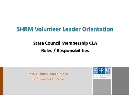 SHRM Volunteer Leader Orientation State Council Membership CLA Roles / Responsibilities Phyllis Shurn-Hannah, SPHR Field Services Director.