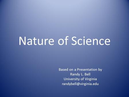 Nature of Science Based on a Presentation by Randy L. Bell University of Virginia
