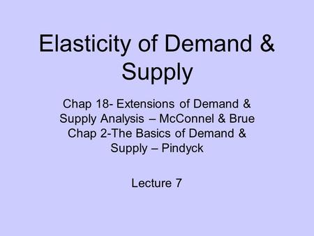 Elasticity of Demand & Supply Chap 18- Extensions of Demand & Supply Analysis – McConnel & Brue Chap 2-The Basics of Demand & Supply – Pindyck Lecture.