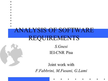 ANALYSIS OF SOFTWARE REQUIREMENTS S.Gnesi IEI-CNR Pisa Joint work with F.Fabbrini, M.Fusani, G.Lami.