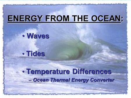 ENERGY FROM THE OCEAN: Waves Waves Tides Tides Temperature Differences Temperature Differences – Ocean Thermal Energy Converter.