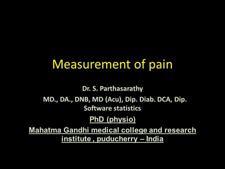 Measurement of pain Dr. S. Parthasarathy MD., DA., DNB, MD (Acu), Dip. Diab. DCA, Dip. Software statistics PhD (physio) Mahatma Gandhi medical college.