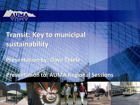 Transit: Key to municipal sustainability Presentation by: Dave Thiele Presentation to: AUMA Regional Sessions.
