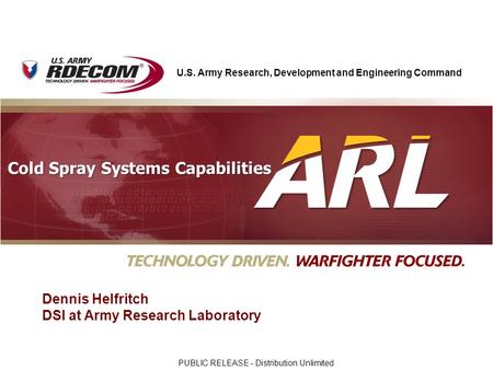 U.S. Army Research, Development and Engineering Command UNCLASSIFIED Cold Spray Systems Capabilities Dennis Helfritch DSI at Army Research Laboratory PUBLIC.