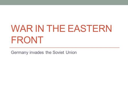 WAR IN THE EASTERN FRONT Germany invades the Soviet Union.