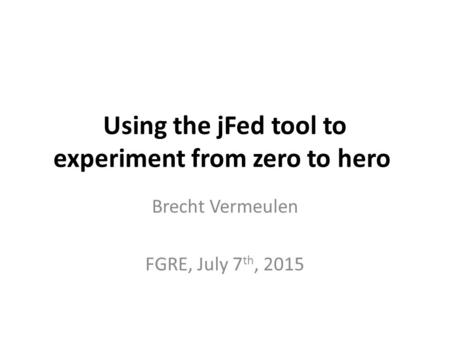 Using the jFed tool to experiment from zero to hero Brecht Vermeulen FGRE, July 7 th, 2015.