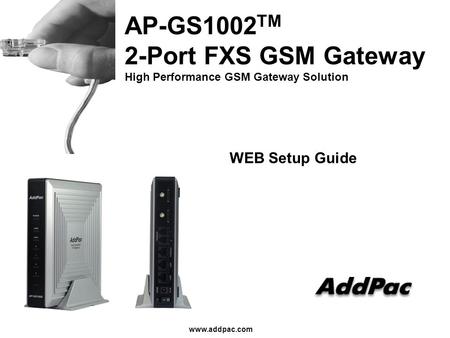 Www.addpac.com AP-GS1002 TM 2-Port FXS GSM Gateway High Performance GSM Gateway Solution WEB Setup Guide.