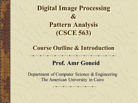 Digital Image Processing & Pattern Analysis (CSCE 563) Course Outline & Introduction Prof. Amr Goneid Department of Computer Science & Engineering The.