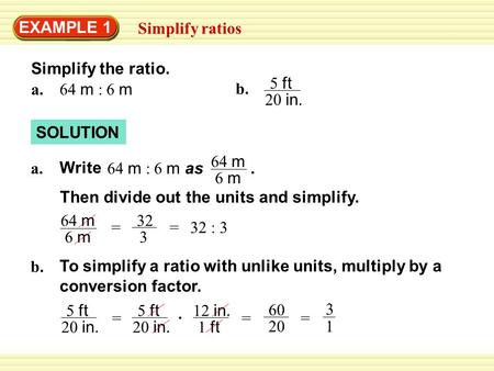 EXAMPLE 1 Simplify ratios SOLUTION 64 m : 6 m a. Then divide out the units and simplify. b. 5 ft 20 in. b. To simplify a ratio with unlike units, multiply.