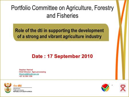 Role of the dti in supporting the development of a strong and vibrant agriculture industry Date : 17 September 2010 Stephen Hanival Chief Director: Agro-processing.