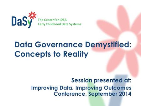 The Center for IDEA Early Childhood Data Systems Data Governance Demystified: Concepts to Reality Session presented at: Improving Data, Improving Outcomes.