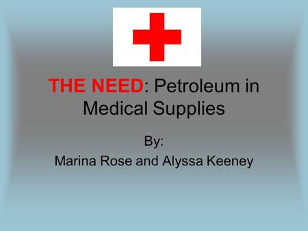 THE NEED: Petroleum in Medical Supplies By: Marina Rose and Alyssa Keeney.