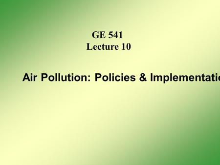 GE 541 Lecture 10 Air Pollution: Policies & Implementation.