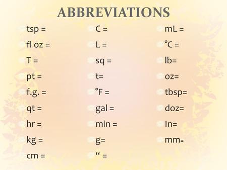 ABBREVIATIONS tsp = fl oz = T = pt = f.g. = qt = hr = kg = cm = C = L = sq = t= °F = gal = min = g= “ = mL = °C = lb= oz= tbsp= doz= In= mm =