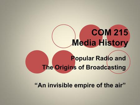 COM 215 Media History Popular Radio and The Origins of Broadcasting “An invisible empire of the air”