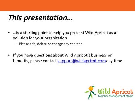 This presentation… …is a starting point to help you present Wild Apricot as a solution for your organization – Please add, delete or change any content.