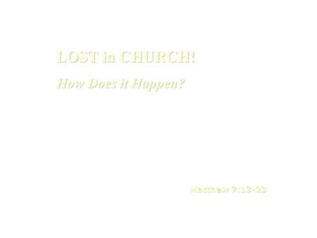 LOST in CHURCH! How Does it Happen? Matthew 7:13-23.