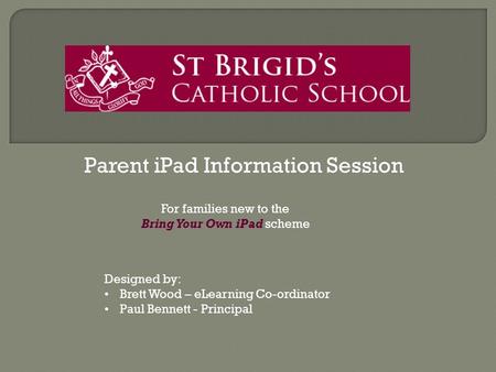 Parent iPad Information Session Designed by: Brett Wood – eLearning Co-ordinator Paul Bennett - Principal For families new to the Bring Your Own iPad scheme.
