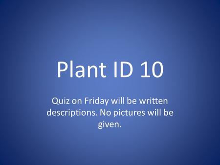 Plant ID 10 Quiz on Friday will be written descriptions. No pictures will be given.