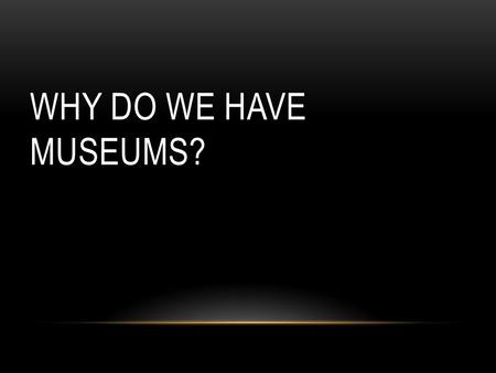 WHY DO WE HAVE MUSEUMS?. Museums collect and care for objects of scientific, artistic, or historical importance and make them available for public viewing.