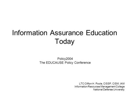 Information Assurance Education Today LTC Clifton H. Poole, CISSP, CISM, IAM Information Resources Management College National Defense University Policy2004.