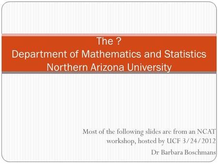 Most of the following slides are from an NCAT workshop, hosted by UCF 3/24/2012 Dr Barbara Boschmans The ? Department of Mathematics and Statistics Northern.