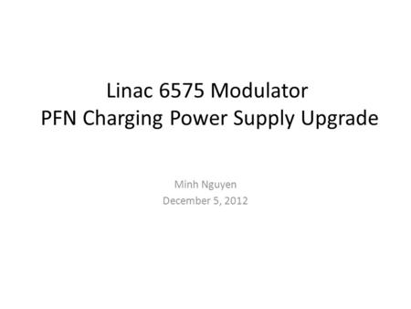 Linac 6575 Modulator PFN Charging Power Supply Upgrade Minh Nguyen December 5, 2012.