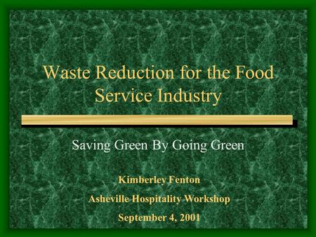 Waste Reduction for the Food Service Industry Saving Green By Going Green Kimberley Fenton Asheville Hospitality Workshop September 4, 2001.