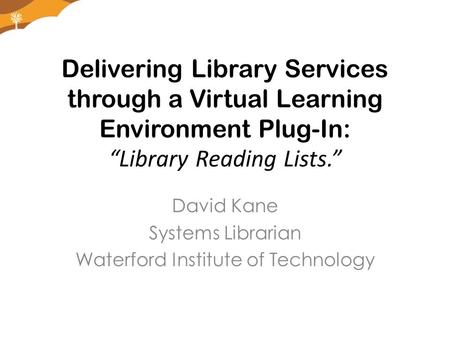 Delivering Library Services through a Virtual Learning Environment Plug-In: “Library Reading Lists.” David Kane Systems Librarian Waterford Institute of.