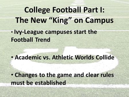 College Football Part I: The New “King” on Campus Ivy-League campuses start the Football Trend Academic vs. Athletic Worlds Collide Changes to the game.