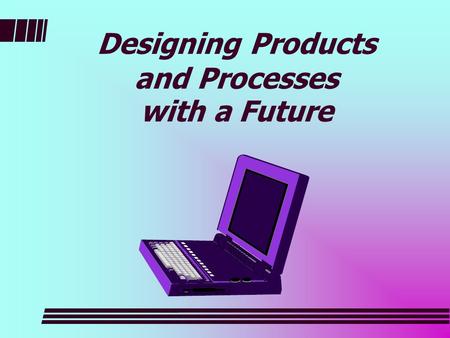Designing Products and Processes with a Future. What does it take? Involve the customer Meet with the customer Listen to customer Educate the customer.